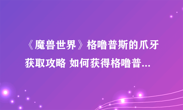 《魔兽世界》格噜普斯的爪牙获取攻略 如何获得格噜普斯的爪牙