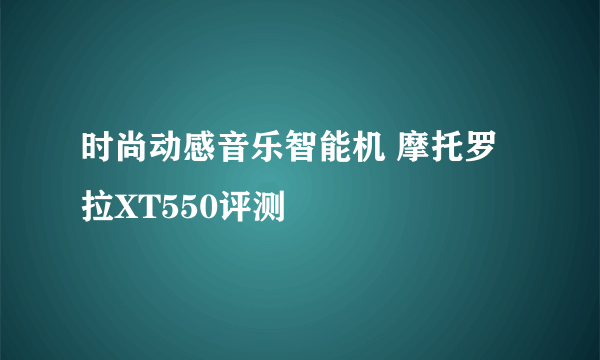 时尚动感音乐智能机 摩托罗拉XT550评测