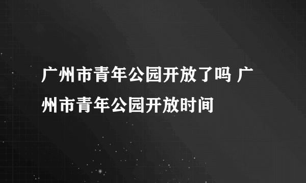 广州市青年公园开放了吗 广州市青年公园开放时间