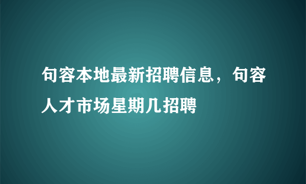 句容本地最新招聘信息，句容人才市场星期几招聘