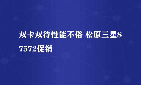 双卡双待性能不俗 松原三星S7572促销