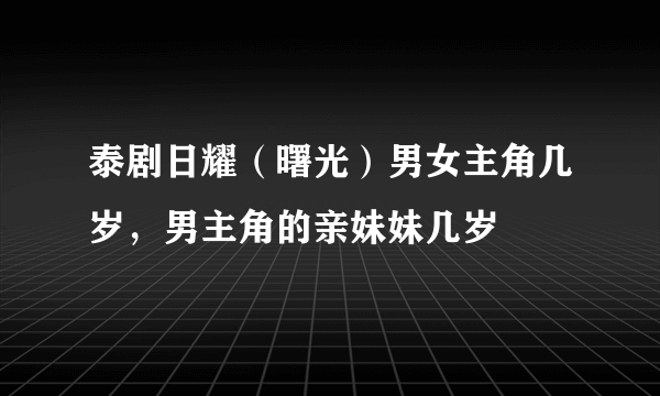 泰剧日耀（曙光）男女主角几岁，男主角的亲妹妹几岁