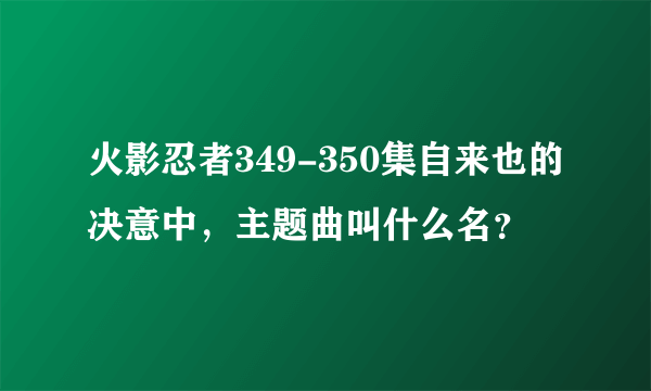 火影忍者349-350集自来也的决意中，主题曲叫什么名？