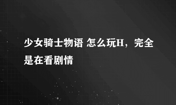 少女骑士物语 怎么玩H，完全是在看剧情