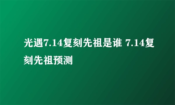 光遇7.14复刻先祖是谁 7.14复刻先祖预测