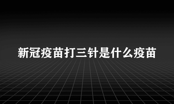 新冠疫苗打三针是什么疫苗