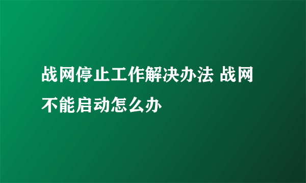 战网停止工作解决办法 战网不能启动怎么办