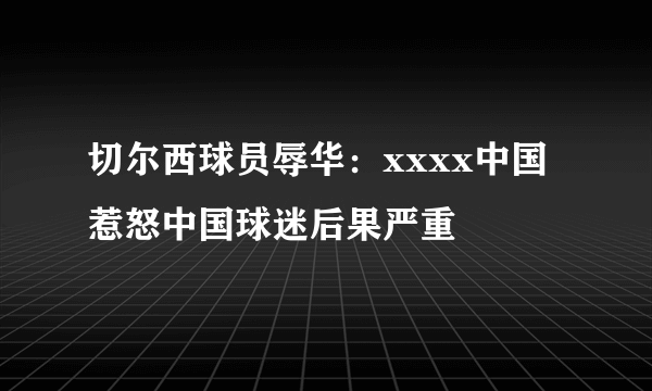 切尔西球员辱华：xxxx中国 惹怒中国球迷后果严重