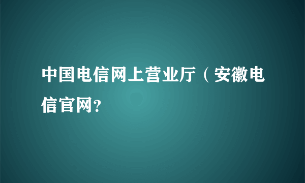 中国电信网上营业厅（安徽电信官网？