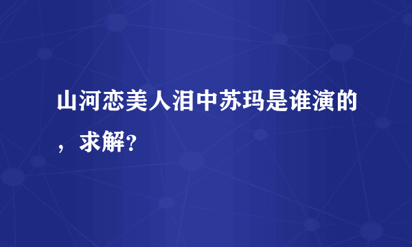 山河恋美人泪中苏玛是谁演的，求解？