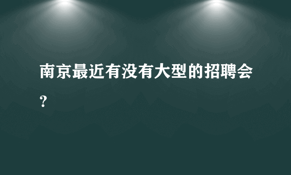 南京最近有没有大型的招聘会？