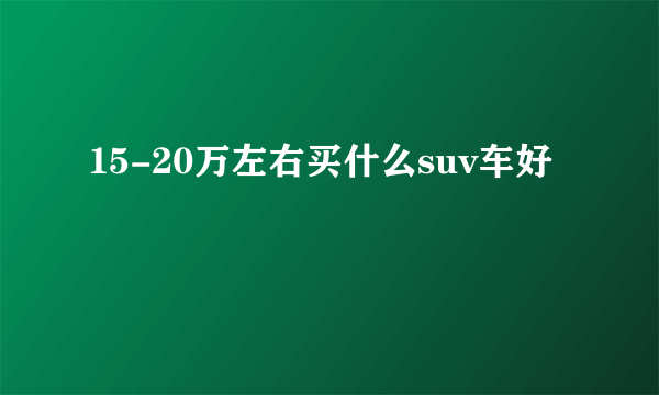 15-20万左右买什么suv车好