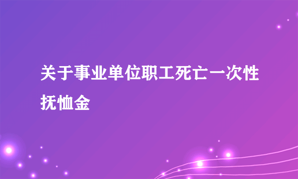 关于事业单位职工死亡一次性抚恤金