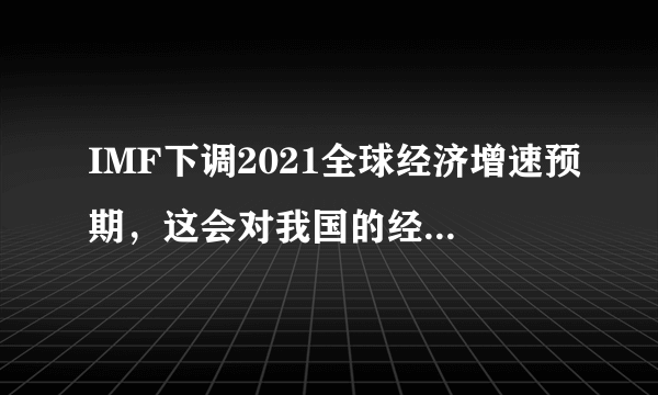 IMF下调2021全球经济增速预期，这会对我国的经济造成什么影响？