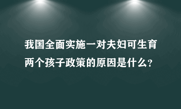 我国全面实施一对夫妇可生育两个孩子政策的原因是什么？