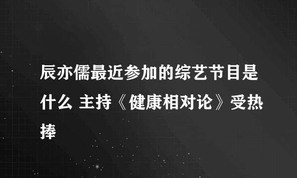 辰亦儒最近参加的综艺节目是什么 主持《健康相对论》受热捧