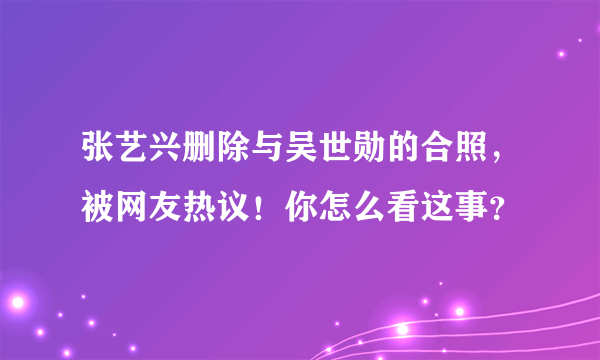 张艺兴删除与吴世勋的合照，被网友热议！你怎么看这事？