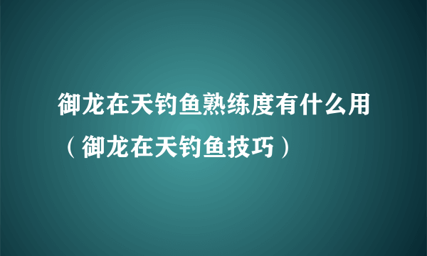 御龙在天钓鱼熟练度有什么用（御龙在天钓鱼技巧）