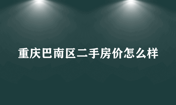 重庆巴南区二手房价怎么样