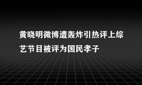 黄晓明微博遭轰炸引热评上综艺节目被评为国民孝子