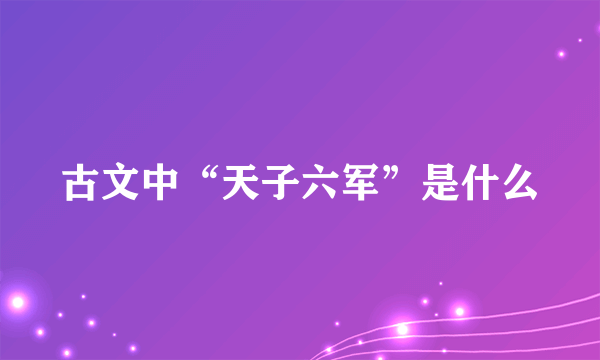 古文中“天子六军”是什么