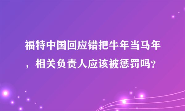 福特中国回应错把牛年当马年，相关负责人应该被惩罚吗？