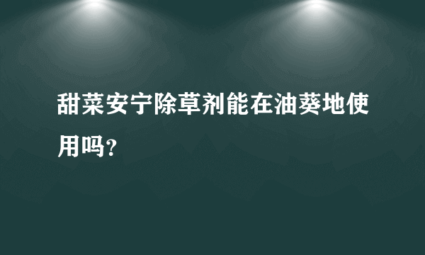 甜菜安宁除草剂能在油葵地使用吗？