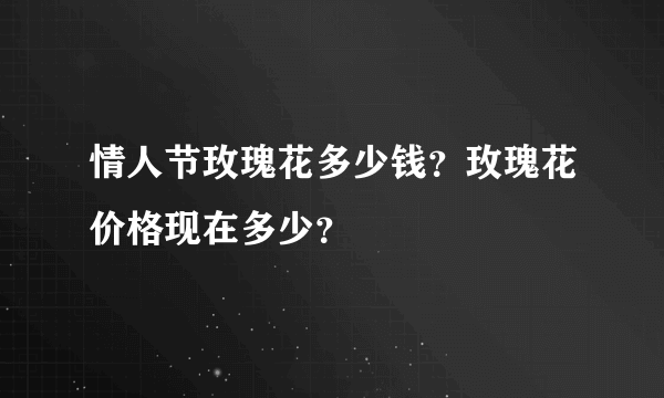 情人节玫瑰花多少钱？玫瑰花价格现在多少？