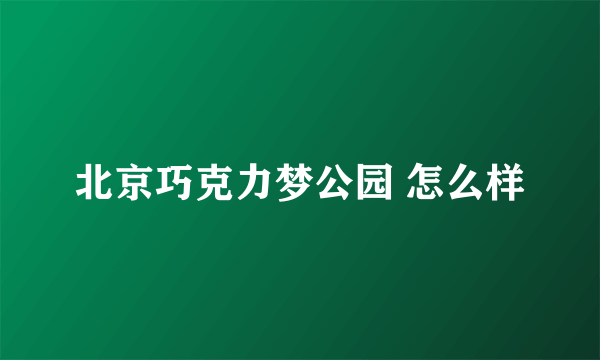 北京巧克力梦公园 怎么样