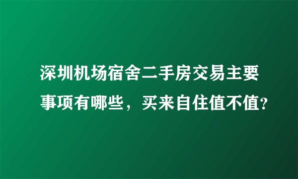 深圳机场宿舍二手房交易主要事项有哪些，买来自住值不值？