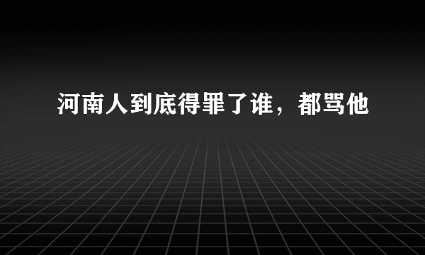 河南人到底得罪了谁，都骂他