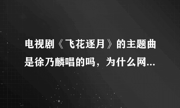 电视剧《飞花逐月》的主题曲是徐乃麟唱的吗，为什么网上一直没有他与这部电视剧的资料啊。难道有两个徐乃？