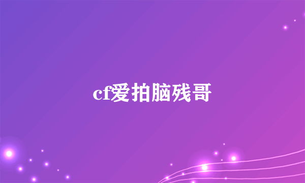 cf爱拍脑残哥