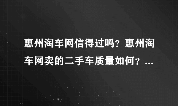 惠州淘车网信得过吗？惠州淘车网卖的二手车质量如何？车况真实吗？有没有人去惠州淘车网买过二手车呢？