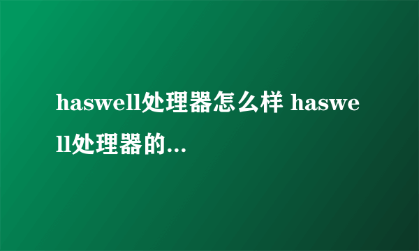 haswell处理器怎么样 haswell处理器的型号以及性能【详解】