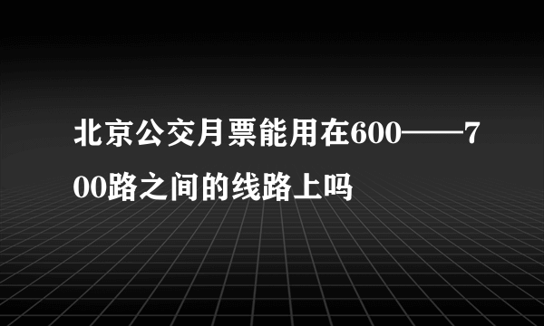 北京公交月票能用在600——700路之间的线路上吗