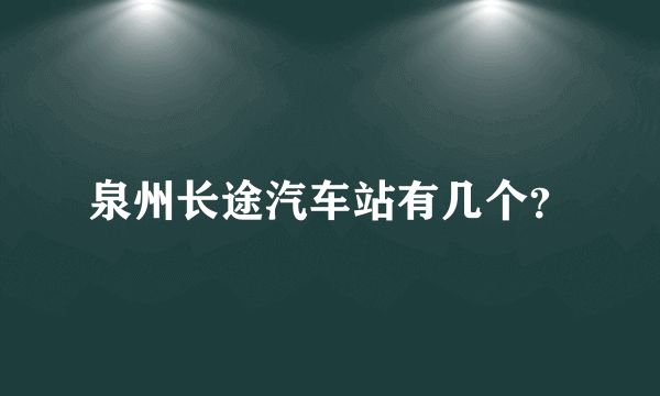 泉州长途汽车站有几个？