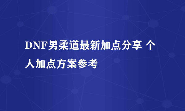 DNF男柔道最新加点分享 个人加点方案参考