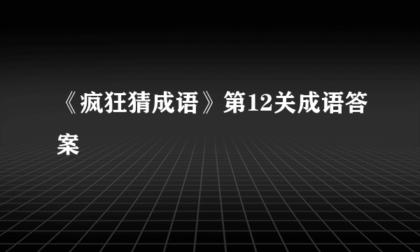 《疯狂猜成语》第12关成语答案