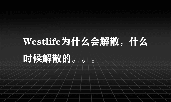 Westlife为什么会解散，什么时候解散的。。。