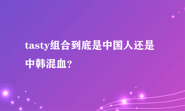 tasty组合到底是中国人还是中韩混血？