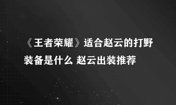 《王者荣耀》适合赵云的打野装备是什么 赵云出装推荐