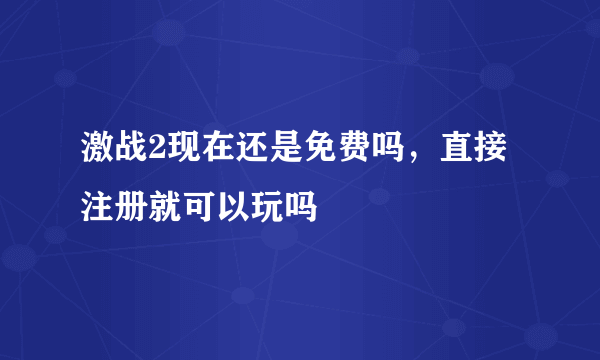 激战2现在还是免费吗，直接注册就可以玩吗