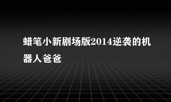 蜡笔小新剧场版2014逆袭的机器人爸爸