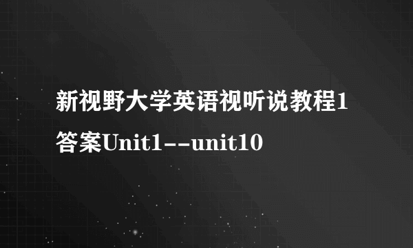 新视野大学英语视听说教程1答案Unit1--unit10