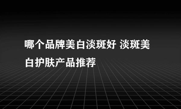 哪个品牌美白淡斑好 淡斑美白护肤产品推荐