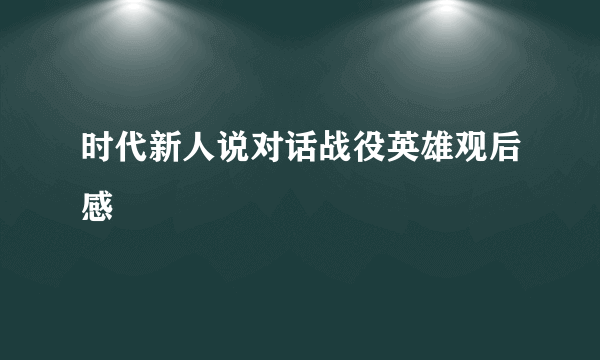 时代新人说对话战役英雄观后感