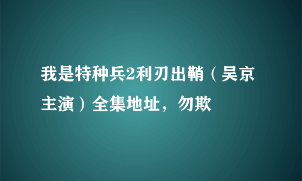 我是特种兵2利刃出鞘（吴京主演）全集地址，勿欺