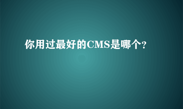 你用过最好的CMS是哪个？