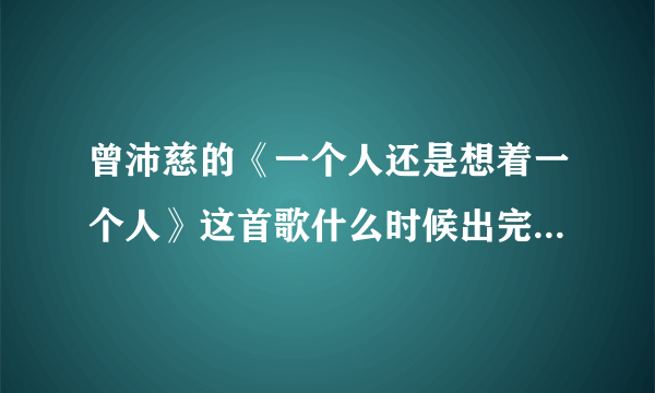 曾沛慈的《一个人还是想着一个人》这首歌什么时候出完整版啊？